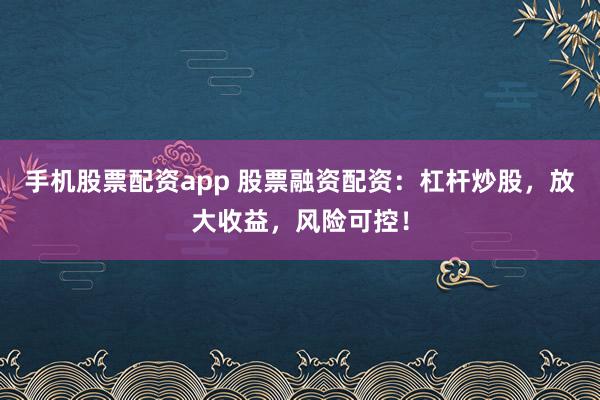 手机股票配资app 股票融资配资：杠杆炒股，放大收益，风险可控！