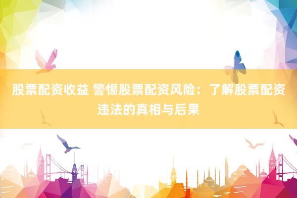 股票配资收益 警惕股票配资风险：了解股票配资违法的真相与后果