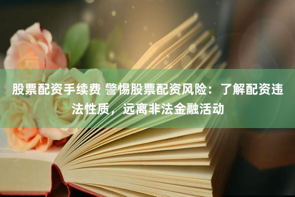 股票配资手续费 警惕股票配资风险：了解配资违法性质，远离非法金融活动