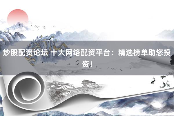 炒股配资论坛 十大网络配资平台：精选榜单助您投资！