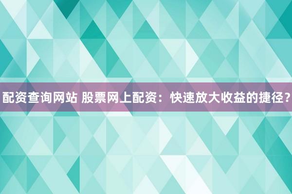 配资查询网站 股票网上配资：快速放大收益的捷径？