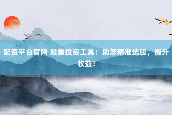配资平台官网 股票投资工具：助您精准选股，提升收益！