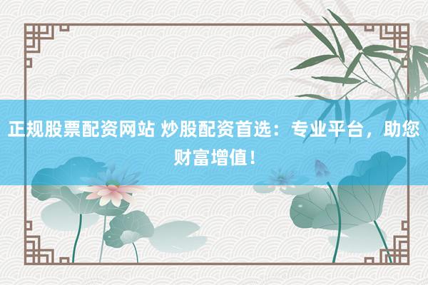 正规股票配资网站 炒股配资首选：专业平台，助您财富增值！