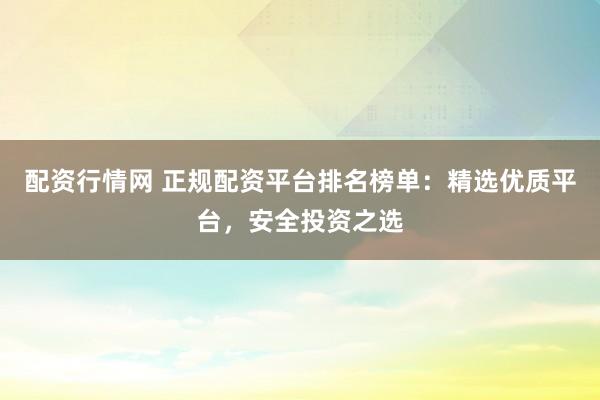 配资行情网 正规配资平台排名榜单：精选优质平台，安全投资之选
