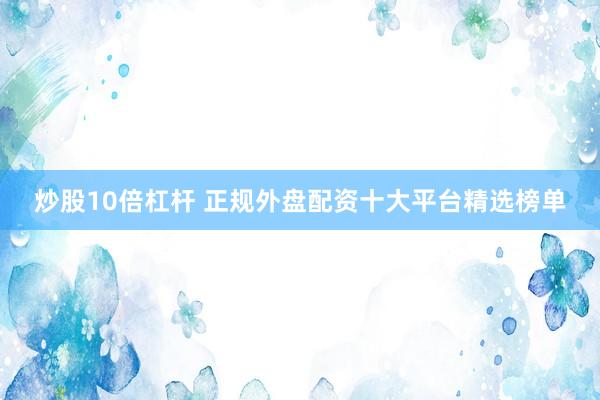 炒股10倍杠杆 正规外盘配资十大平台精选榜单