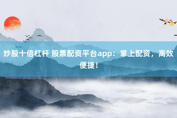 炒股十倍杠杆 股票配资平台app：掌上配资，高效便捷！