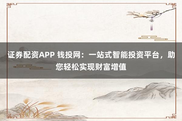 证券配资APP 钱投网：一站式智能投资平台，助您轻松实现财富增值