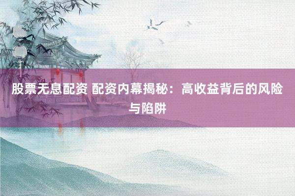 股票无息配资 配资内幕揭秘：高收益背后的风险与陷阱